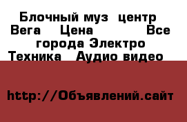 Блочный муз. центр “Вега“ › Цена ­ 8 999 - Все города Электро-Техника » Аудио-видео   
